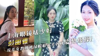 上海眼镜婊少妇『彭丽雅』反差女教师被绿帽癖丈夫各种姿势爆操！ - coolhot av