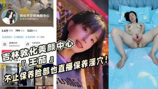 吉林敦化美颜中心『王茄』不止保养脸部也直播保养淫穴！ - coolhot av