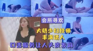 会所寻欢 路边小会所大奶少妇技师丰满诱惑人  加钟口活服务把小哥哥伺候的头皮发麻 - coolhot av