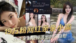19万粉丝网红亲亲小渝金主定制视频流出 - coolhot av