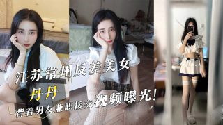 江苏常州反差美女『丹丹』背着男友兼职援交视频曝光 - coolhot av