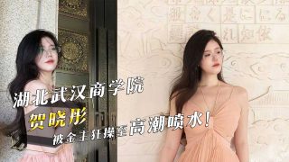 湖北武汉商学院『贺晓彤』被金主狂操至高潮喷水！ - coolhot av