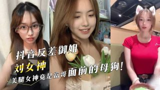 抖音反差御姐『刘女神』美腿女神竟是富哥面前的母狗！ - coolhot av