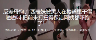    反差母狗广西表妹被黑人在楼道里干得嗷嗷叫，把前来打扫得保洁阿姨都吓跑了！！！ - coolhot av