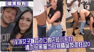    【媚黑母狗】淫荡女子嫌弃老公鸡巴短小无力，请求给黑爹当母狗精盆发泄性欲 - coolhot av