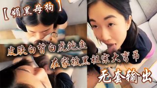    【媚黑母狗】皮肤白皙白虎鲍鱼在家被黑祖宗大弯吊无套输出操出白浆口活不错 - coolhot av
