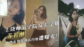 上饶师范学院反差学姐『苏若琳』背着男友酒店约炮遭曝光！ - coolhot av