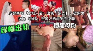 成都新娘少妇人妻出轨黑人 被黑鬼插嘴 当黑人的母狗肉便器 - coolhot av