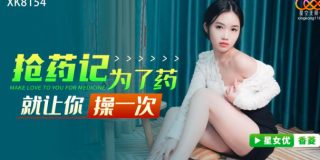 XK8154_抢药记为了药就让你操一次 - coolhot av